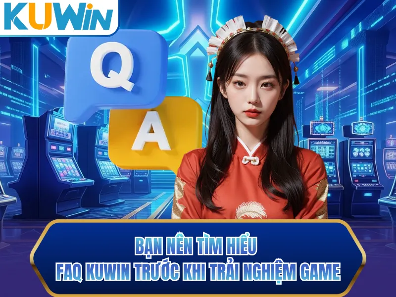 Bạn nên tìm hiểu FAQ KUWIN trước khi trải nghiệm game Bạn nên tìm hiểu FAQ KUWIN trước khi trải nghiệm game